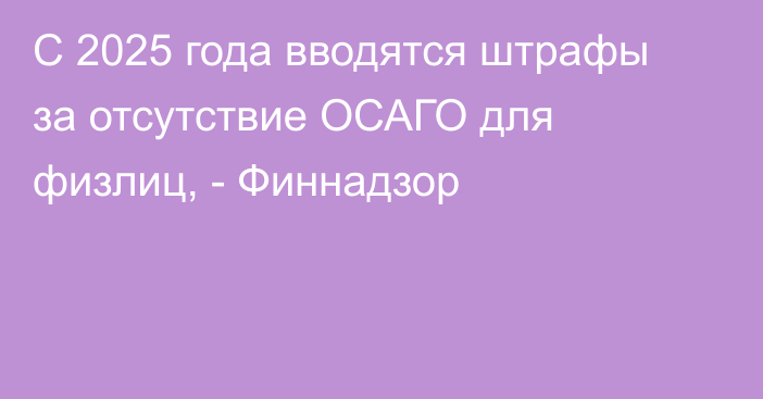 С 2025 года вводятся штрафы за отсутствие ОСАГО для физлиц, - Финнадзор