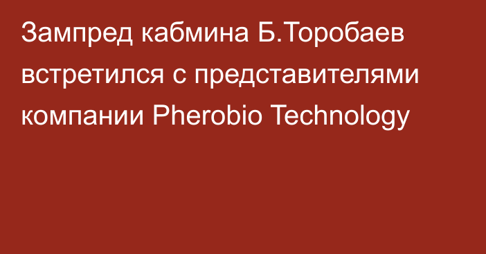 Зампред кабмина Б.Торобаев встретился с представителями компании Pherobio Technology