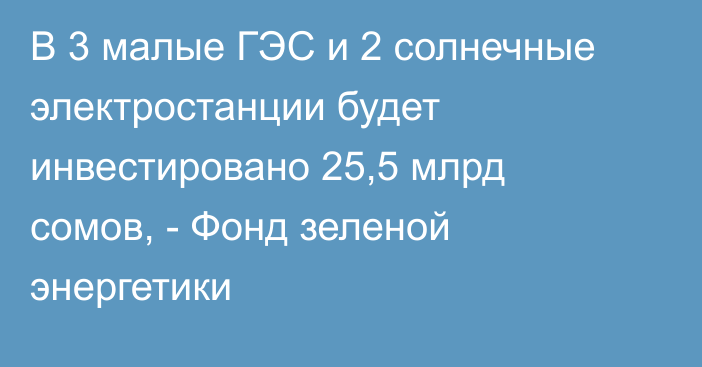 В 3 малые ГЭС и 2 солнечные электростанции будет инвестировано 25,5 млрд сомов, - Фонд зеленой энергетики