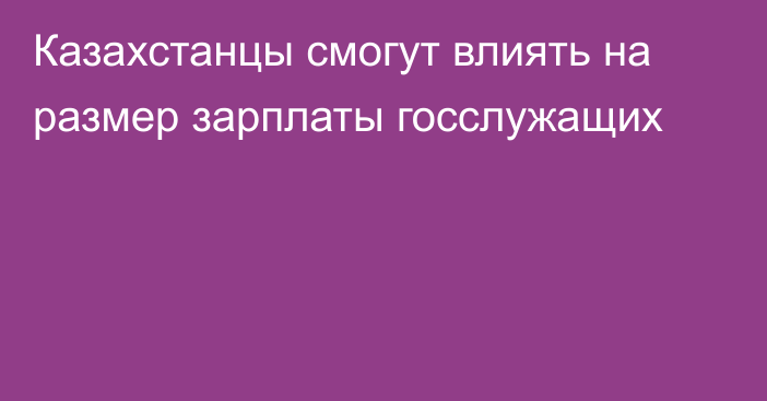 Казахстанцы смогут влиять на размер зарплаты госслужащих