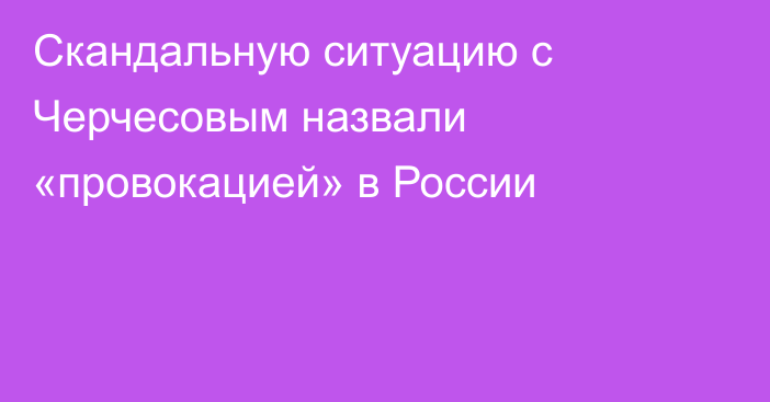 Скандальную ситуацию с Черчесовым назвали «провокацией» в России