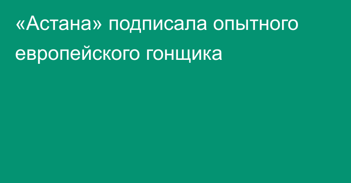 «Астана» подписала опытного европейского гонщика