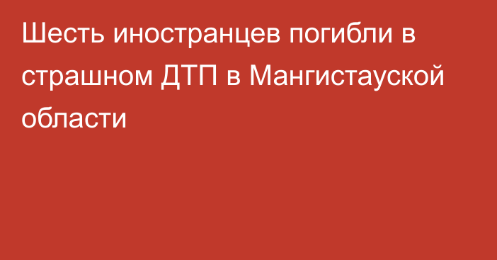 Шесть иностранцев погибли в страшном ДТП в Мангистауской области