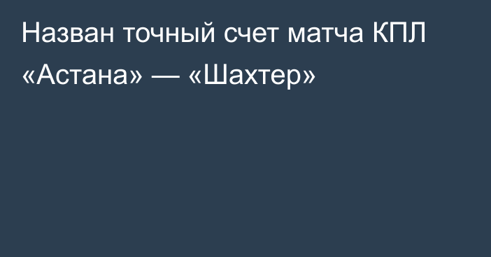 Назван точный счет матча КПЛ «Астана» — «Шахтер»