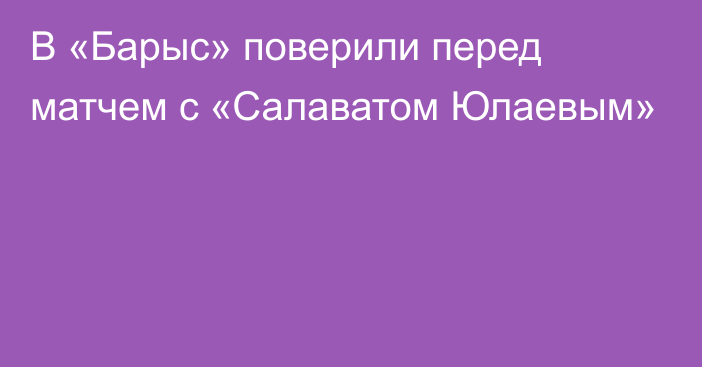 В «Барыс» поверили перед матчем с «Салаватом Юлаевым»