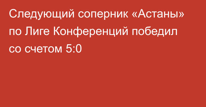 Следующий соперник «Астаны» по Лиге Конференций победил со счетом 5:0