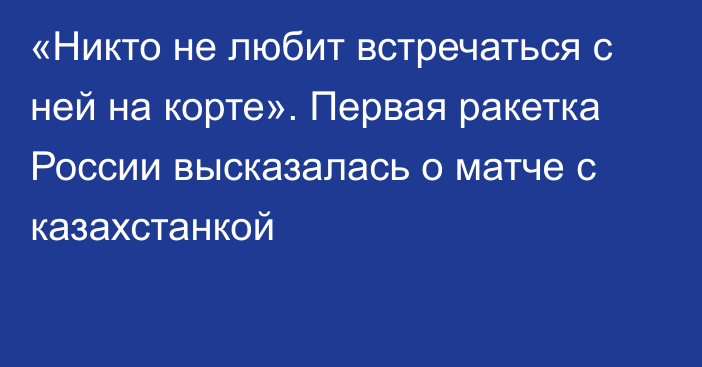 «Никто не любит встречаться с ней на корте». Первая ракетка России высказалась о матче с казахстанкой