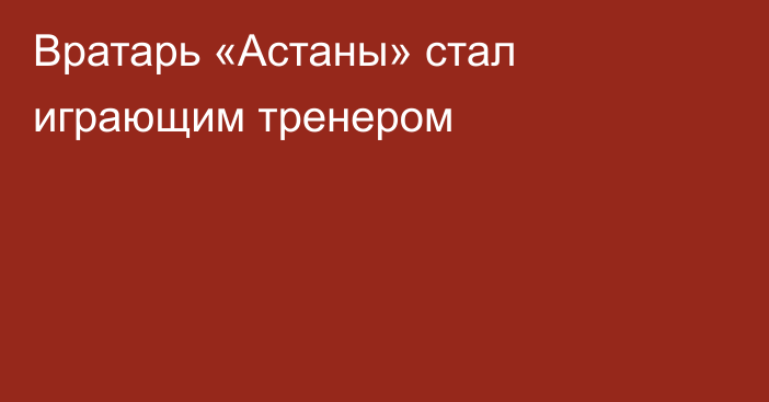 Вратарь «Астаны» стал играющим тренером