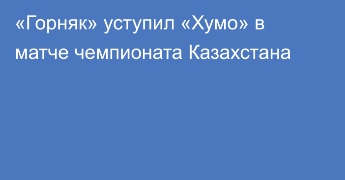 «Горняк» уступил «Хумо» в матче чемпионата Казахстана