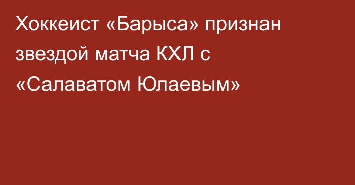 Хоккеист «Барыса» признан звездой матча КХЛ с «Салаватом Юлаевым»