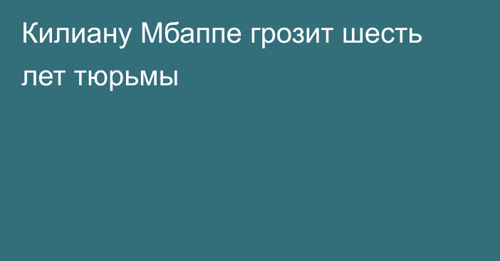 Килиану Мбаппе грозит шесть лет тюрьмы