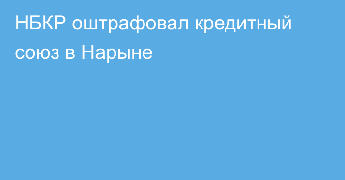 НБКР оштрафовал кредитный союз в Нарыне