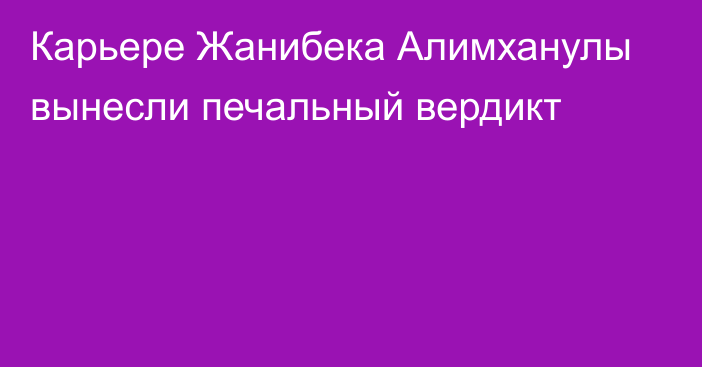 Карьере Жанибека Алимханулы вынесли печальный вердикт