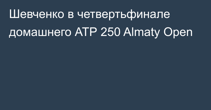 Шевченко в четвертьфинале домашнего АТР 250 Almaty Open