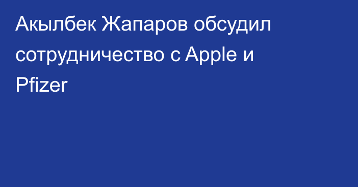 Акылбек Жапаров обсудил сотрудничество с Apple и Pfizer