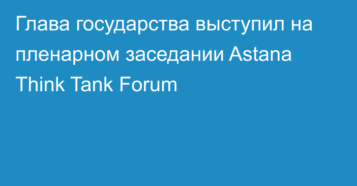 Глава государства выступил на пленарном заседании Astana Think Tank Forum