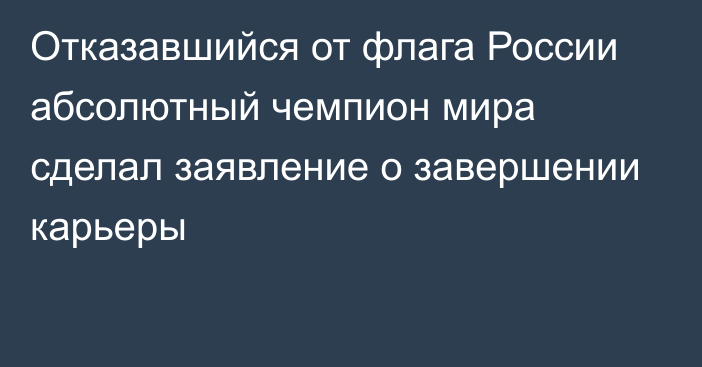 Отказавшийся от флага России абсолютный чемпион мира сделал заявление о завершении карьеры