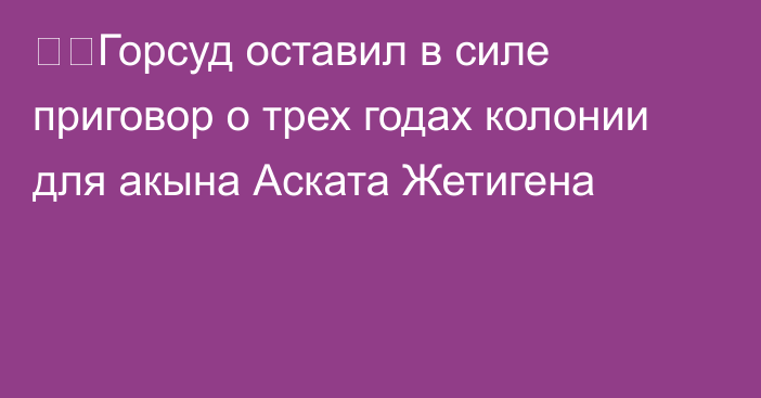 ❗️Горсуд оставил в силе приговор о трех годах колонии для акына Аската Жетигена