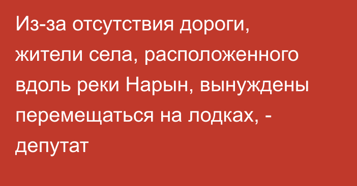 Из-за отсутствия дороги, жители села, расположенного вдоль реки Нарын, вынуждены перемещаться на лодках, - депутат