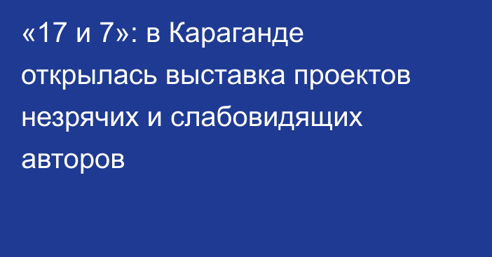 «17 и 7»: в Караганде открылась выставка проектов незрячих и слабовидящих авторов