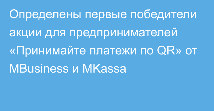 Определены первые победители акции для предпринимателей  «Принимайте платежи по QR» от MBusiness и MKassa