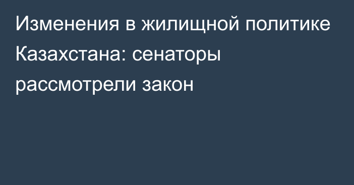 Изменения в жилищной политике Казахстана: сенаторы рассмотрели закон