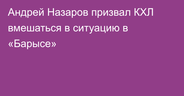 Андрей Назаров призвал КХЛ вмешаться в ситуацию в «Барысе»