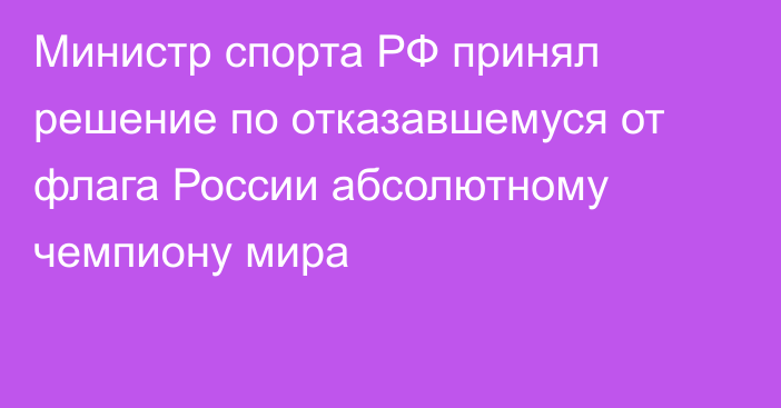 Министр спорта РФ принял решение по отказавшемуся от флага России абсолютному чемпиону мира