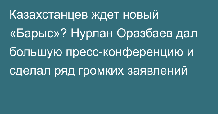 Казахстанцев ждет новый «Барыс»? Нурлан Оразбаев дал большую пресс-конференцию и сделал ряд громких заявлений