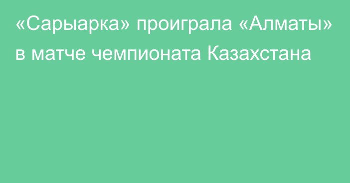 «Сарыарка» проиграла «Алматы» в матче чемпионата Казахстана