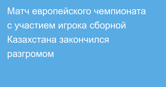 Матч европейского чемпионата с участием игрока сборной Казахстана закончился разгромом