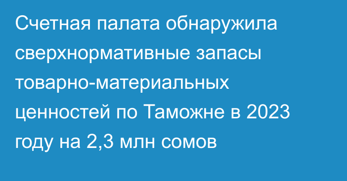 Счетная палата обнаружила  сверхнормативные запасы товарно-материальных ценностей по Таможне в 2023 году на 2,3 млн сомов