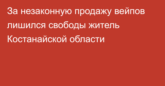 За незаконную продажу вейпов лишился свободы житель Костанайской области