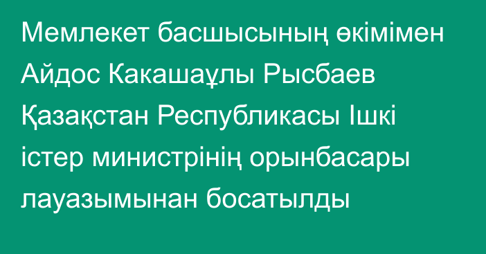 Мемлекет басшысының өкімімен Айдос Какашаұлы Рысбаев Қазақстан Республикасы Ішкі істер министрінің орынбасары лауазымынан босатылды