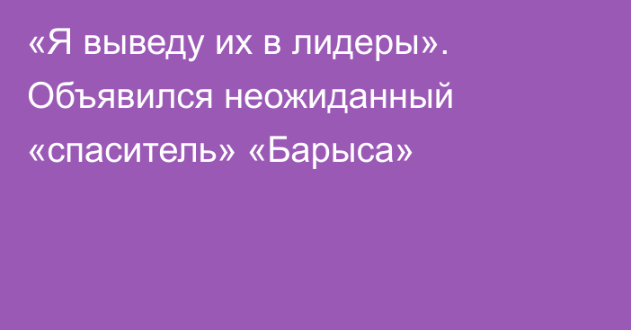 «Я выведу их в лидеры». Объявился неожиданный «спаситель» «Барыса»