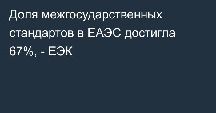 Доля межгосударственных стандартов в ЕАЭС достигла 67%, - ЕЭК