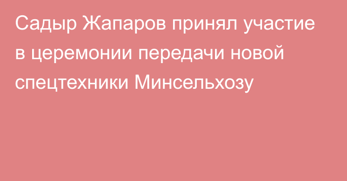 Садыр Жапаров принял участие в церемонии передачи новой спецтехники Минсельхозу