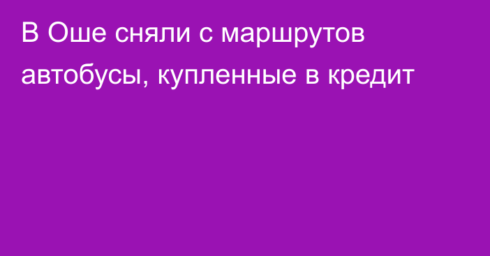 В Оше сняли с маршрутов автобусы, купленные в кредит 