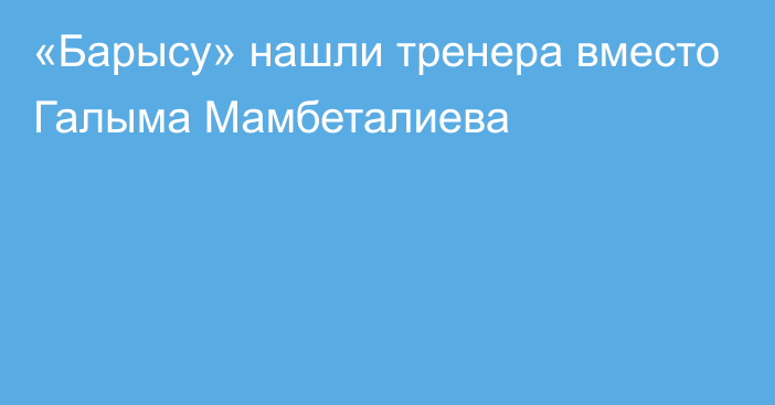 «Барысу» нашли тренера вместо Галыма Мамбеталиева