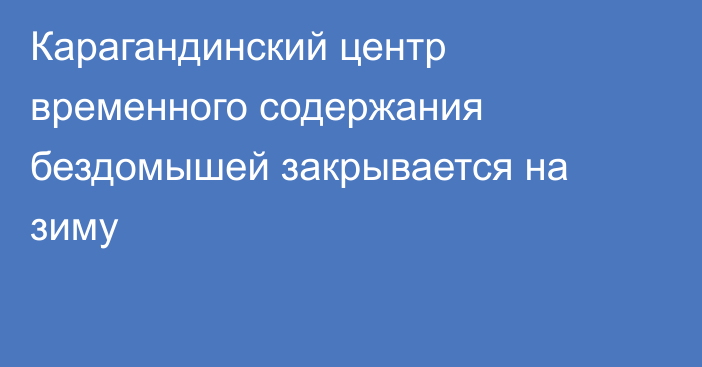 Карагандинский центр временного содержания бездомышей закрывается на зиму