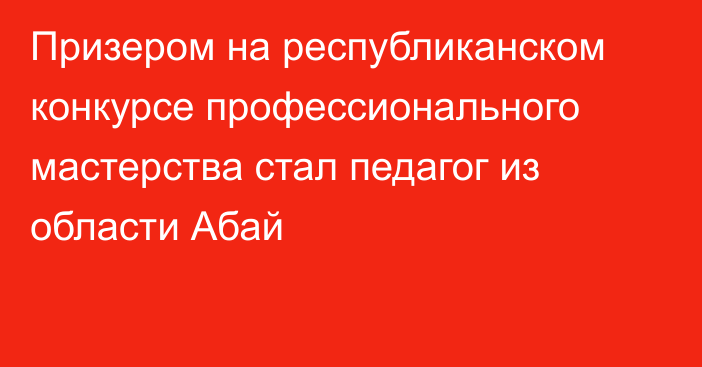 Призером на республиканском конкурсе профессионального мастерства стал педагог из области Абай