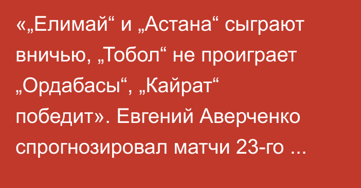 «„Елимай“ и „Астана“ сыграют вничью, „Тобол“ не проиграет „Ордабасы“, „Кайрат“ победит». Евгений Аверченко спрогнозировал матчи 23-го тура КПЛ-2024