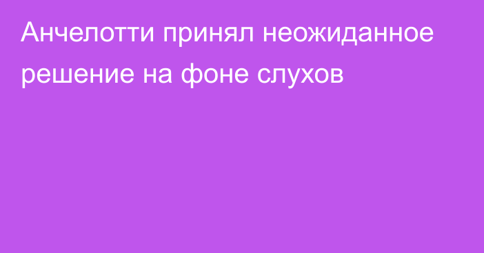 Анчелотти принял неожиданное решение на фоне слухов