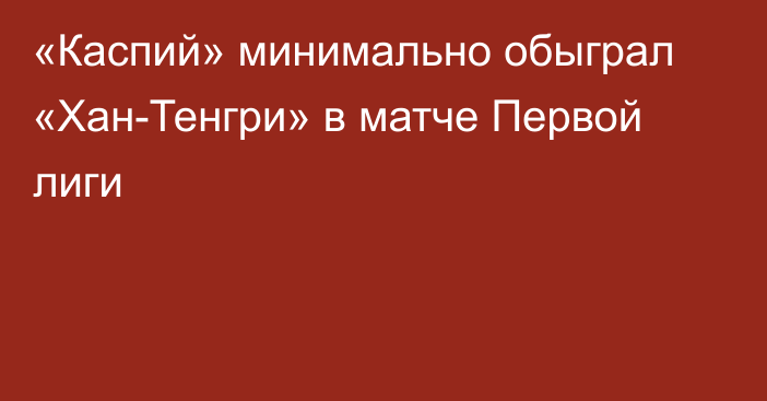 «Каспий» минимально обыграл «Хан-Тенгри» в матче Первой лиги