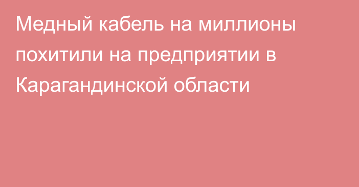 Медный кабель на миллионы похитили на предприятии в Карагандинской области