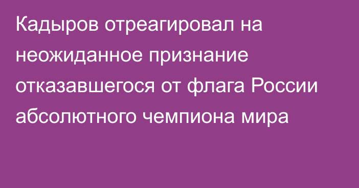 Кадыров отреагировал на неожиданное признание отказавшегося от флага России абсолютного чемпиона мира