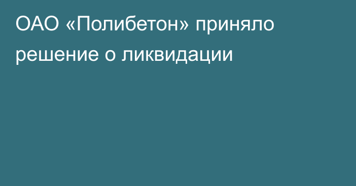 ОАО «Полибетон» приняло решение о ликвидации