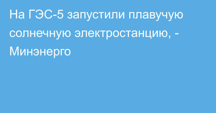 На ГЭС-5 запустили плавучую солнечную электростанцию, - Минэнерго