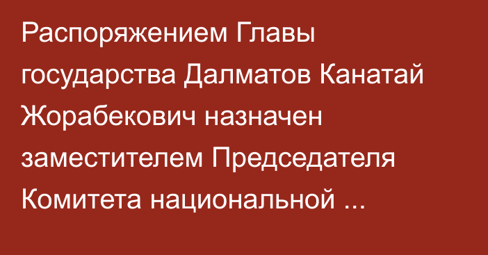 Распоряжением Главы государства Далматов Канатай Жорабекович назначен заместителем Председателя Комитета национальной безопасности Республики Казахстан