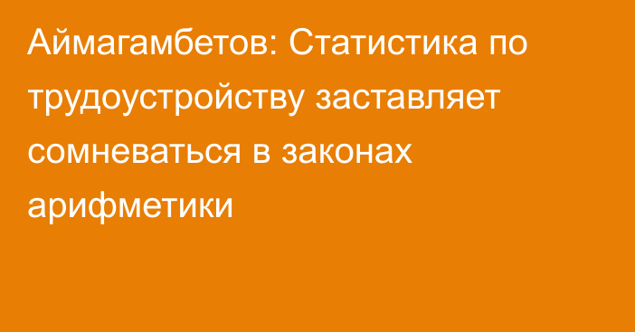 Аймагамбетов: Статистика по трудоустройству заставляет сомневаться в законах арифметики